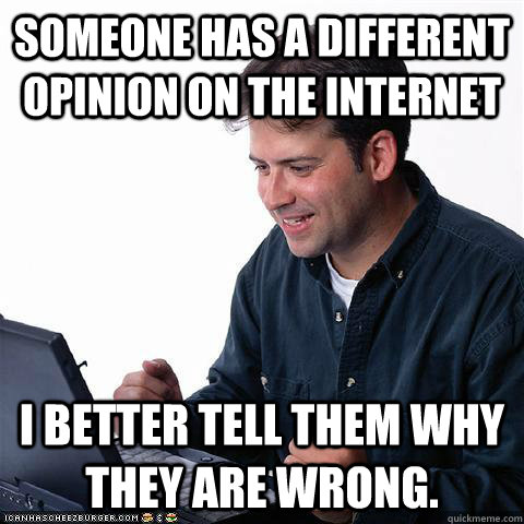 Someone has a different opinion on the internet I better tell them why they are wrong. - Someone has a different opinion on the internet I better tell them why they are wrong.  Net noob