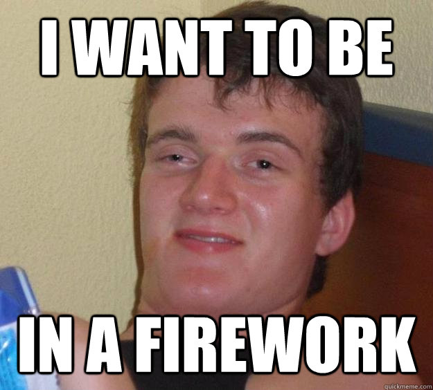 I want to be in a firework  10 Guy