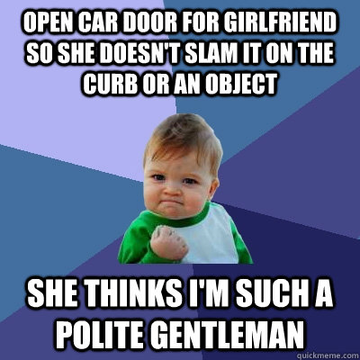 open car door for girlfriend so she doesn't slam it on the curb or an object she thinks I'm such a polite gentleman  Success Kid