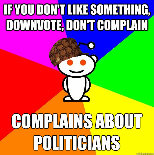 if you don't like something, downvote, don't complain Complains about politicians   Scumbag Redditor