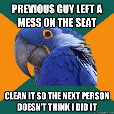 Previous guy left a mess on the seat clean it so the next person doesn't think I did it  Paranoid Parrot