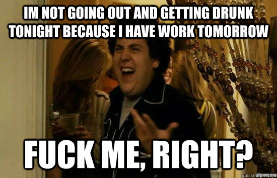 Im not going out and getting drunk tonight because i have work tomorrow fuck me, right?  fuckmeright