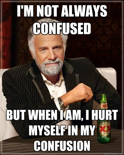 I'm not always confused but when I am, I hurt myself in my confusion  The Most Interesting Man In The World
