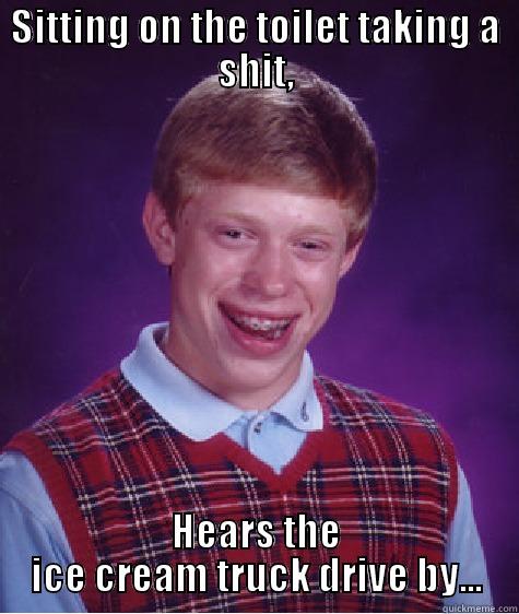 SITTING ON THE TOILET TAKING A SHIT, HEARS THE ICE CREAM TRUCK DRIVE BY... Bad Luck Brian