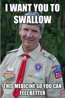 I want you to swallow this medicine so you can feel better  Harmless Scout Leader
