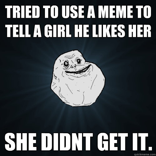 Tried to use a meme to tell a girl he likes her She didnt get it.  Forever Alone