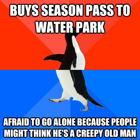 buys season pass to water park afraid to go alone because people might think he's a creepy old man  Socially Awesome Awkward Penguin