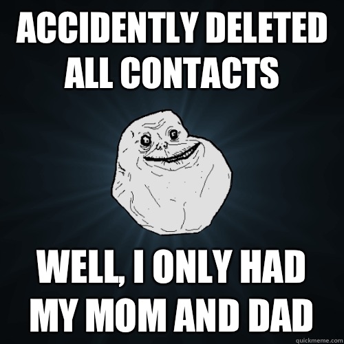 Accidently deleted all contacts Well, I only had my mom and dad  Forever Alone