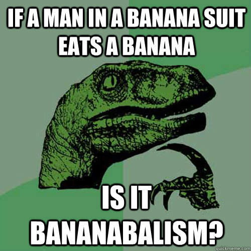 if a man in a banana suit eats a banana is it bananabalism? - if a man in a banana suit eats a banana is it bananabalism?  Philosoraptor
