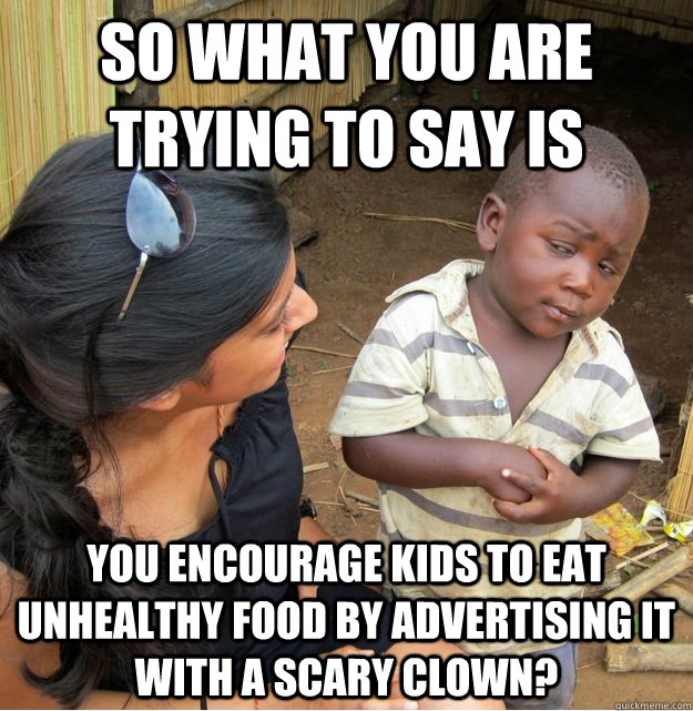 So what you are trying to say is you encourage kids to eat unhealthy food by advertising it with a scary clown?  Skeptical Third World Kid