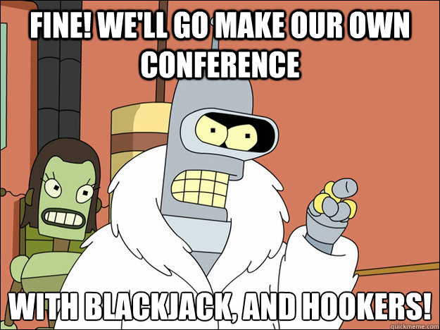 Fine! We'll go make our own conference With blackjack, and hookers!
 - Fine! We'll go make our own conference With blackjack, and hookers!
  Futuramabender