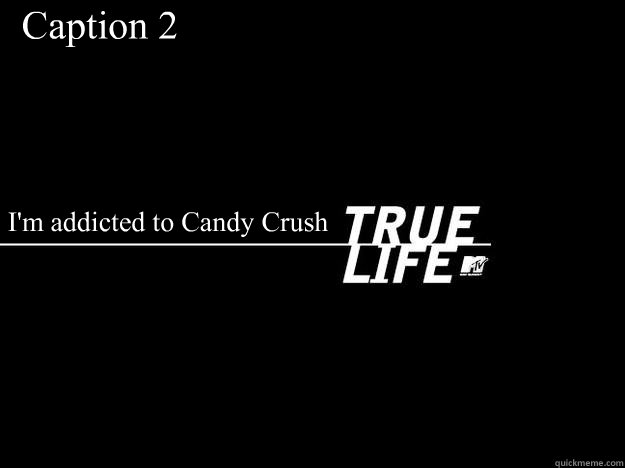 I'm addicted to Candy Crush Caption 2 goes here - I'm addicted to Candy Crush Caption 2 goes here  True Life