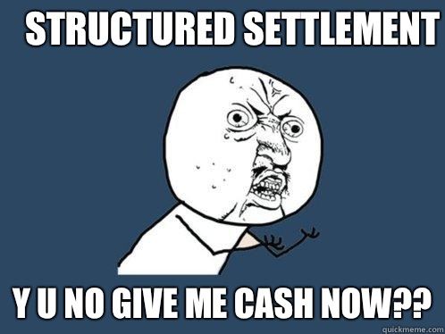 STRUCTURED SETTLEMENT Y U NO GIVE ME CASH NOW??  Y U No