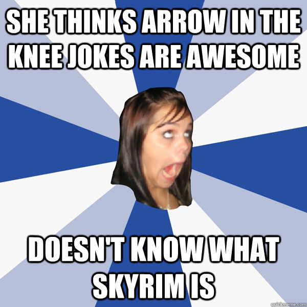 She thinks arrow in the knee jokes are awesome Doesn't know what skyrim is  Annoying Facebook Girl