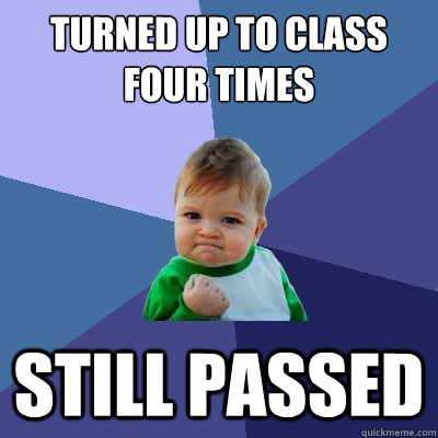turned up to class 
four times Still passed  Success Kid