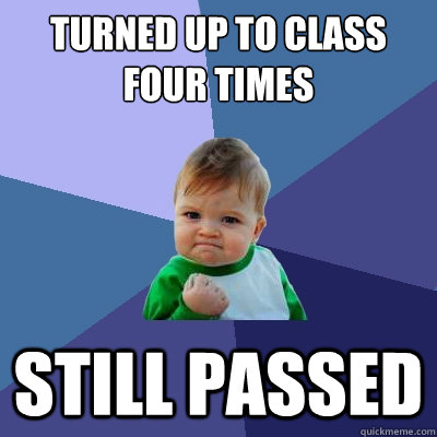 turned up to class 
four times Still passed - turned up to class 
four times Still passed  Success Kid