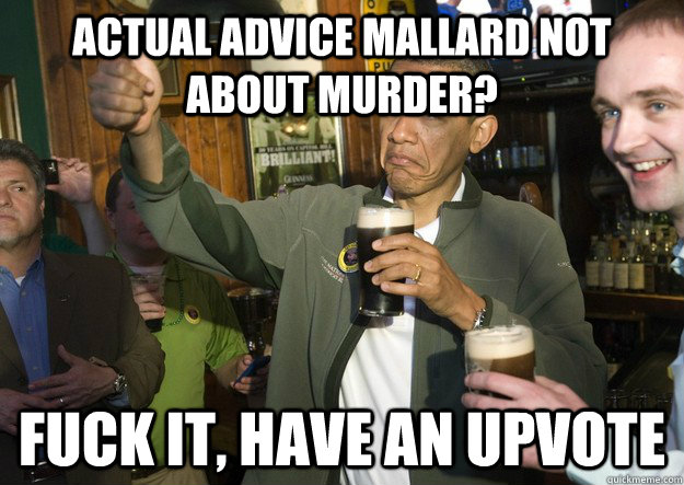 Actual advice mallard not about murder? fuck it, have an upvote  BARACK OBAMA APPROVES
