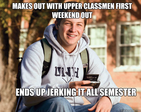 Makes out with upper classmen first weekend out ends up jerking it all semester  College Freshman