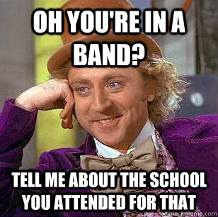 Oh you're in a band? Tell me about the school you attended for that  Condescending Wonka