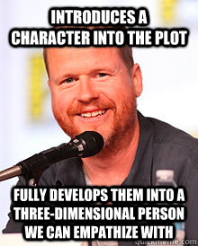 Introduces a character into the plot Fully develops them into a three-dimensional person we can empathize with - Introduces a character into the plot Fully develops them into a three-dimensional person we can empathize with  Good Guy Joss Whedon