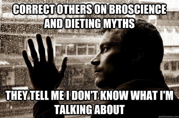 Correct others on broscience and dieting myths they tell me I don't know what I'm talking about  Overeducated problems