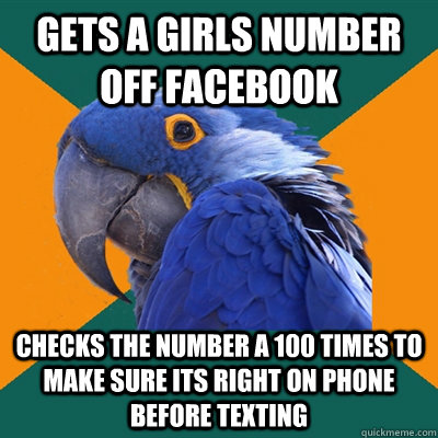 Gets a girls number off facebook Checks the number a 100 times to make sure its right on phone before texting  Paranoid Parrot