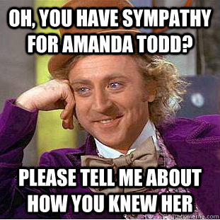 oh, you have sympathy for amanda todd? please tell me about how you knew her  Condescending Wonka