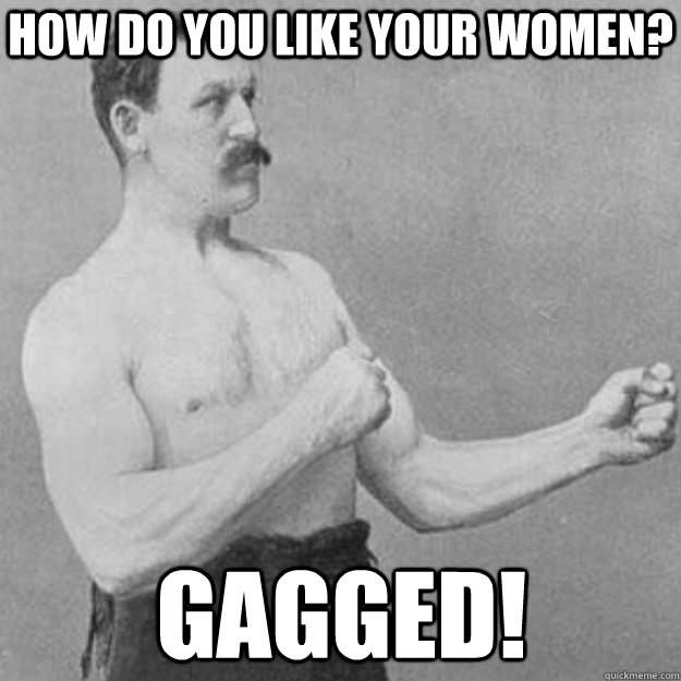 how do you like your women? gagged!  overly manly man
