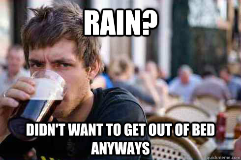Rain? Didn't want to get out of bed anyways  Lazy College Senior