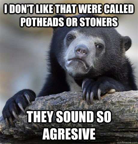 I don't like that were called potheads or stoners They sound so agresive  Confession Bear