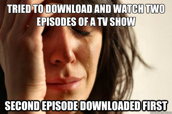 Tried to download and watch two episodes of a tv show Second episode downloaded first  First World Problems