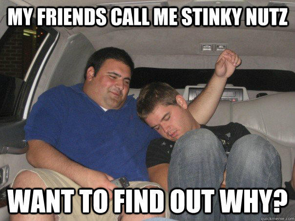 My friends call me Stinky Nutz Want to find out why?  