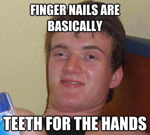 Finger nails are basically Teeth for the hands - Finger nails are basically Teeth for the hands  10 Guy