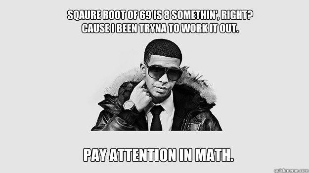 Sqaure root of 69 is 8 somethin', right? 
Cause I been tryna to work it out.   Pay attention in math. - Sqaure root of 69 is 8 somethin', right? 
Cause I been tryna to work it out.   Pay attention in math.  Drake Doing Math