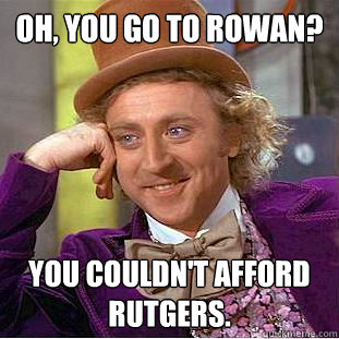 Oh, You go to Rowan? You couldn't afford Rutgers.  Creepy Wonka
