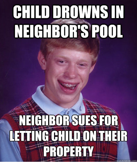 Child Drowns in neighbor's pool Neighbor sues for letting child on their property  Bad Luck Brian