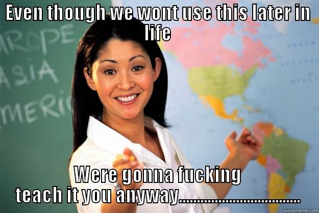 EVEN THOUGH WE WONT USE THIS LATER IN LIFE WERE GONNA FUCKING TEACH IT YOU ANYWAY.................................. Unhelpful High School Teacher