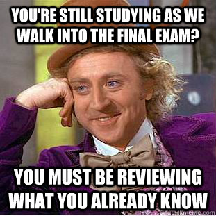 you're still studying as we walk into the final exam? You must be reviewing what you already know  Condescending Wonka