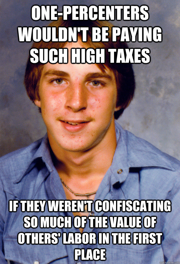 one-percenters wouldn't be paying such high taxes if they weren't confiscating so much of the value of others' labor in the first place  Old Economy Steven