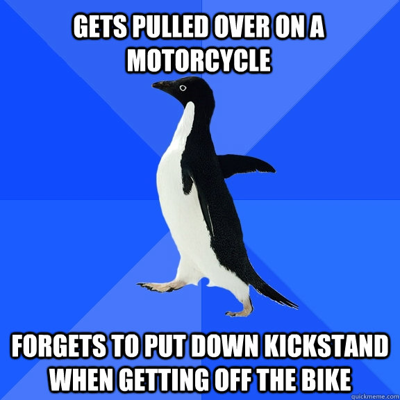 GETS PULLED OVER ON A MOTORCYCLE TO PUT DOWN KICKSTAND WHEN