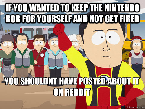 If you wanted to keep the nintendo rob for yourself and not get fired you shouldnt have posted about it on reddit  Captain Hindsight