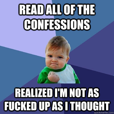 read all of the confessions realized i'm not as fucked up as i thought  Success Kid
