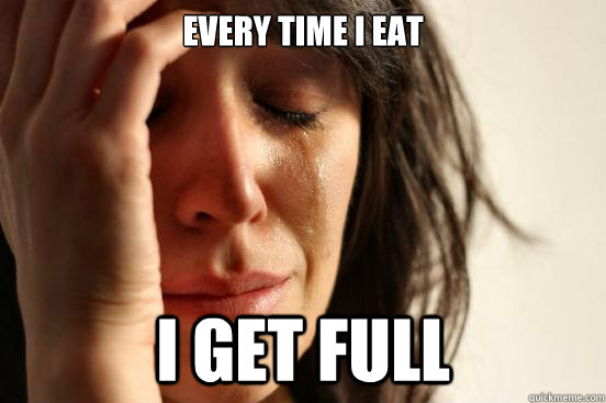 Every time I eat I get full  First World Problems