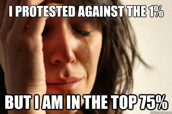 I protested against the 1% but i am in the top 75%  First World Problems
