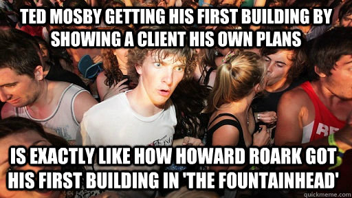 TED MOSBY GETTING HIS FIRST BUILDING BY SHOWING A CLIENT HIS OWN PLANS IS EXACTLY LIKE HOW HOWARD ROARK GOT HIS FIRST BUILDING IN 'THE FOUNTAINHEAD'  Sudden Clarity Clarence