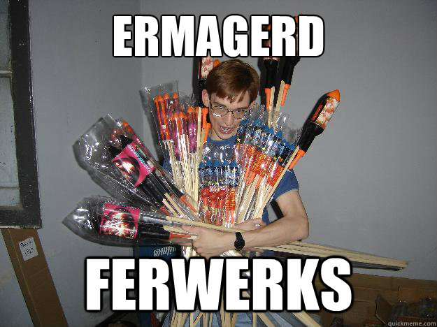Ermagerd ferwerks  Crazy Fireworks Nerd