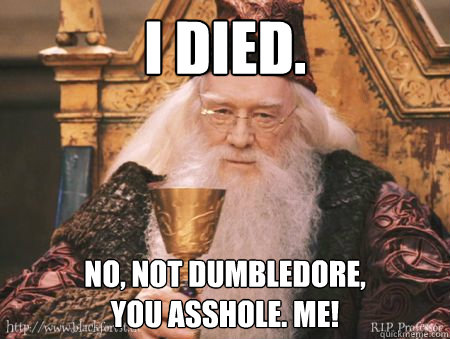 I died. No, not Dumbledore, 
you asshole. Me! - I died. No, not Dumbledore, 
you asshole. Me!  Drew Dumbledore