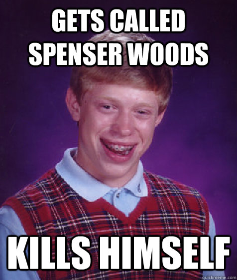 Gets called Spenser Woods Kills himself  Bad Luck Brian