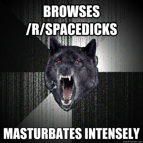 Browses /r/spacedicks masturbates intensely  - Browses /r/spacedicks masturbates intensely   Insanity Wolf