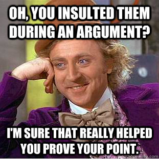 Oh, you insulted them during an argument? I'm sure that really helped you prove your point.  Condescending Wonka